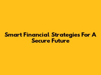 Smart Financial Strategies For A Secure Future