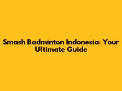 Smash Badminton Indonesia: Your Ultimate Guide