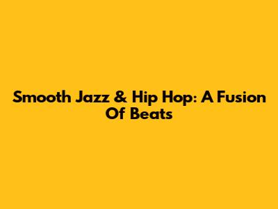 Smooth Jazz & Hip Hop: A Fusion Of Beats