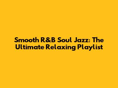 Smooth R&B Soul Jazz: The Ultimate Relaxing Playlist