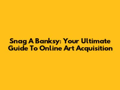 Snag A Banksy: Your Ultimate Guide To Online Art Acquisition