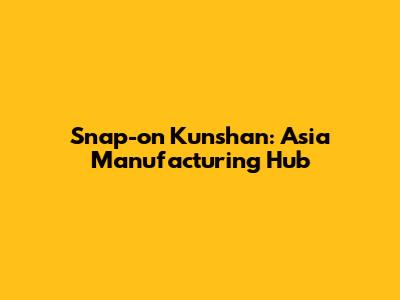 Snap-on Kunshan: Asia Manufacturing Hub