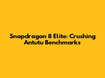 Snapdragon 8 Elite: Crushing Antutu Benchmarks
