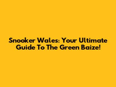 Snooker Wales: Your Ultimate Guide To The Green Baize!