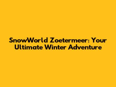SnowWorld Zoetermeer: Your Ultimate Winter Adventure