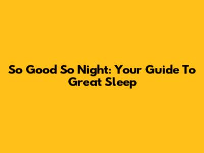 So Good So Night: Your Guide To Great Sleep