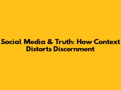 Social Media & Truth: How Context Distorts Discernment