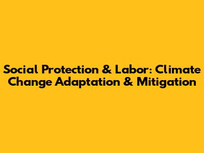 Social Protection & Labor: Climate Change Adaptation & Mitigation