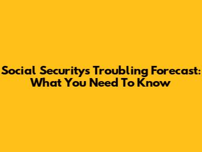 Social Security's Troubling Forecast: What You Need To Know