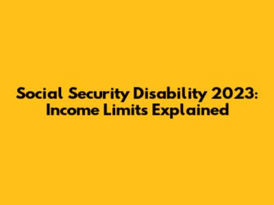 Social Security Disability 2023: Income Limits Explained