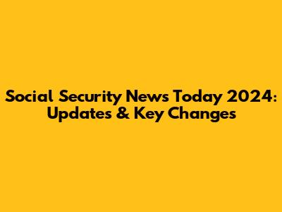Social Security News Today 2024: Updates & Key Changes