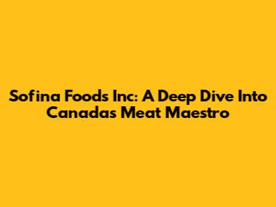 Sofina Foods Inc: A Deep Dive Into Canada's Meat Maestro