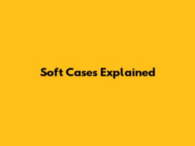 Soft Cases Explained