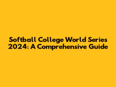Softball College World Series 2024: A Comprehensive Guide