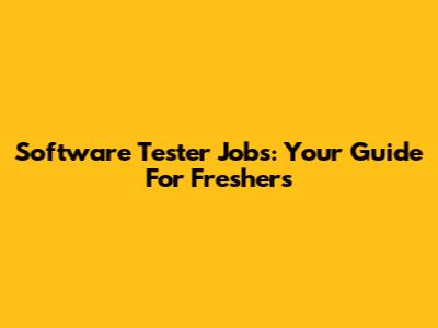 Software Tester Jobs: Your Guide For Freshers