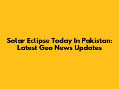 Solar Eclipse Today In Pakistan: Latest Geo News Updates