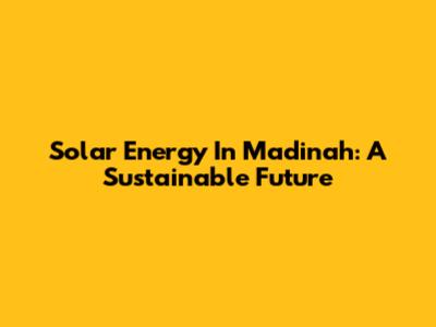 Solar Energy In Madinah: A Sustainable Future