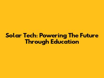 Solar Tech: Powering The Future Through Education