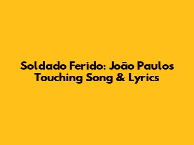 Soldado Ferido: João Paulo's Touching Song & Lyrics