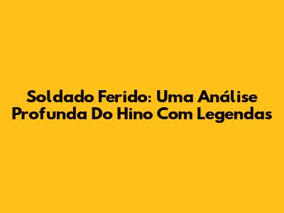 Soldado Ferido: Uma Análise Profunda Do Hino Com Legendas