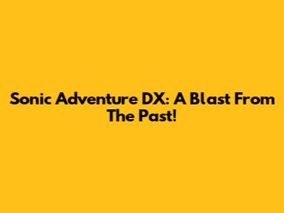 Sonic Adventure DX: A Blast From The Past!