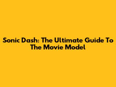 Sonic Dash: The Ultimate Guide To The Movie Model