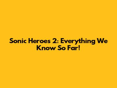 Sonic Heroes 2: Everything We Know So Far!