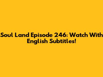 Soul Land Episode 246: Watch With English Subtitles!