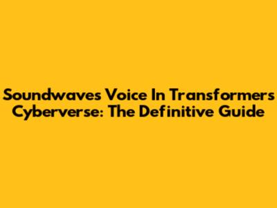 Soundwave's Voice In Transformers Cyberverse: The Definitive Guide