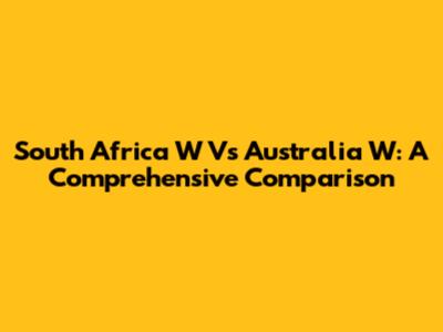 South Africa W Vs Australia W: A Comprehensive Comparison