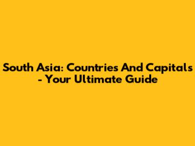 South Asia: Countries And Capitals - Your Ultimate Guide