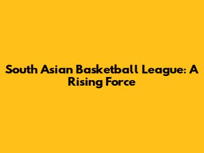 South Asian Basketball League: A Rising Force