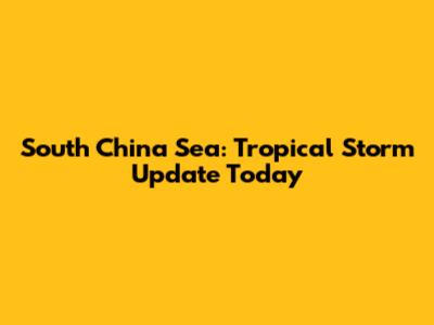 South China Sea: Tropical Storm Update Today