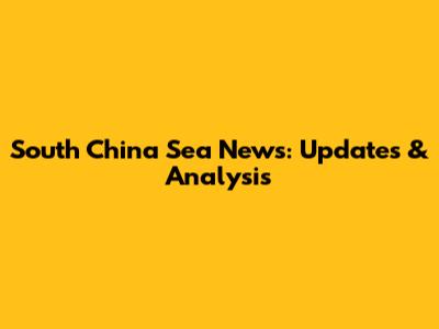 South China Sea News: Updates & Analysis