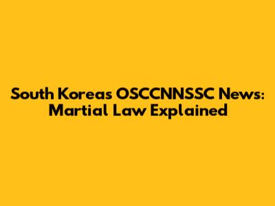 South Korea's OSCCNNSSC News: Martial Law Explained