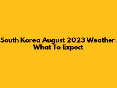 South Korea August 2023 Weather: What To Expect