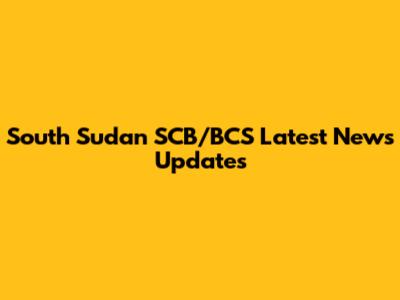 South Sudan SCB/BCS Latest News Updates