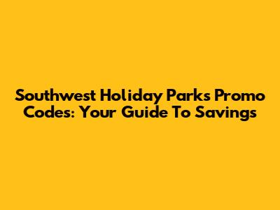 Southwest Holiday Parks Promo Codes: Your Guide To Savings