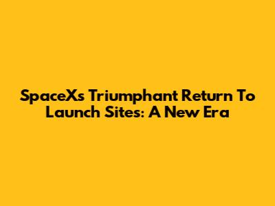 SpaceX's Triumphant Return To Launch Sites: A New Era
