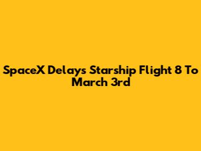 SpaceX Delays Starship Flight 8 To March 3rd