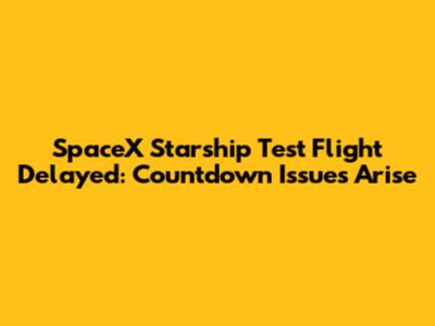 SpaceX Starship Test Flight Delayed: Countdown Issues Arise