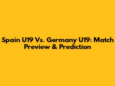 Spain U19 Vs. Germany U19: Match Preview & Prediction