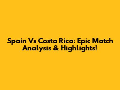 Spain Vs Costa Rica: Epic Match Analysis & Highlights!