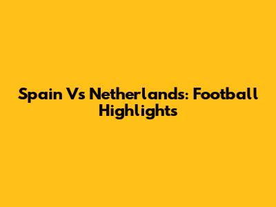 Spain Vs Netherlands: Football Highlights
