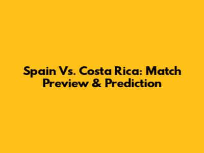 Spain Vs. Costa Rica: Match Preview & Prediction
