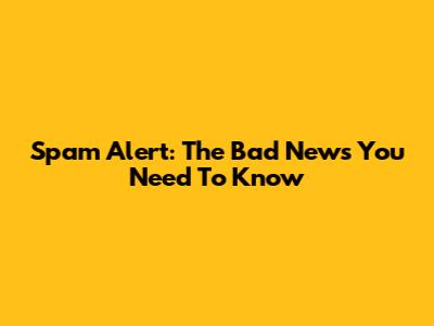Spam Alert: The Bad News You Need To Know