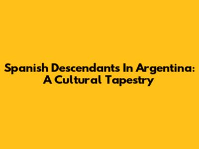 Spanish Descendants In Argentina: A Cultural Tapestry