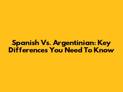Spanish Vs. Argentinian: Key Differences You Need To Know