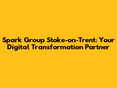 Spark Group Stoke-on-Trent: Your Digital Transformation Partner