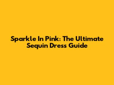 Sparkle In Pink: The Ultimate Sequin Dress Guide